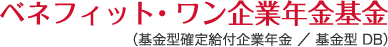 ベネフィット・ワン企業年金基金（基金型確定給付企業年金 基金型 DB ）