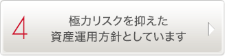 4.極力リスクを抑えた資産運用を方針としています